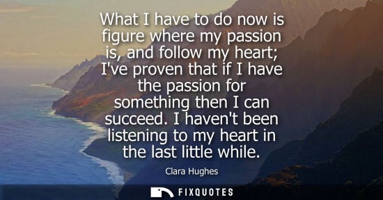 Small: What I have to do now is figure where my passion is, and follow my heart Ive proven that if I have the 
