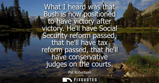 Small: What I heard was that Bush is now positioned to have victory after victory. Hell have Social Security reform p
