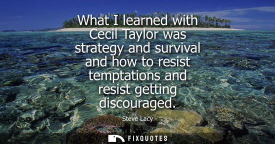 Small: What I learned with Cecil Taylor was strategy and survival and how to resist temptations and resist get