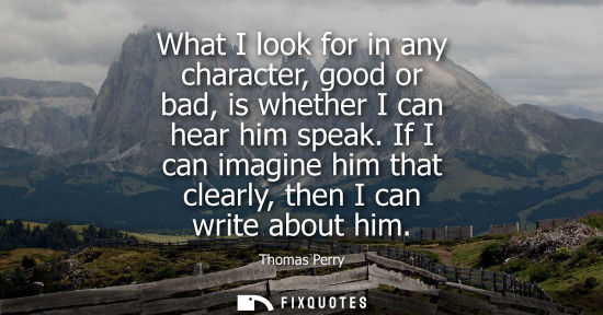 Small: What I look for in any character, good or bad, is whether I can hear him speak. If I can imagine him th