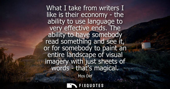 Small: What I take from writers I like is their economy - the ability to use language to very effective ends.