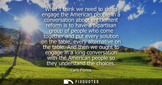 Small: What I think we need to do to engage the American people in a conversation about entitlement reform is 