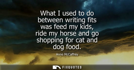 Small: What I used to do between writing fits was feed my kids, ride my horse and go shopping for cat and dog 