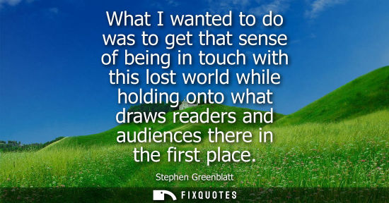 Small: What I wanted to do was to get that sense of being in touch with this lost world while holding onto wha