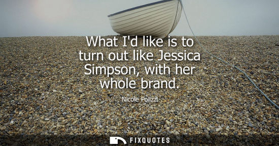 Small: What Id like is to turn out like Jessica Simpson, with her whole brand