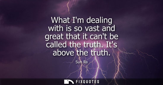 Small: What Im dealing with is so vast and great that it cant be called the truth. Its above the truth