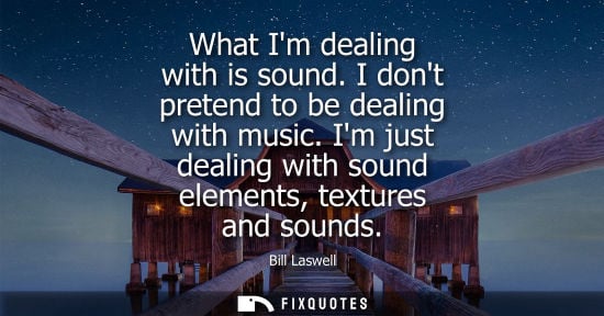 Small: What Im dealing with is sound. I dont pretend to be dealing with music. Im just dealing with sound elem