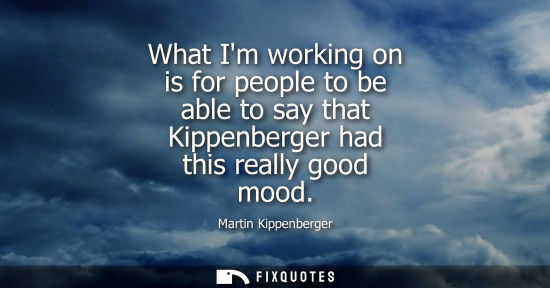 Small: What Im working on is for people to be able to say that Kippenberger had this really good mood