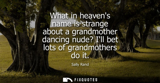 Small: What in heavens name is strange about a grandmother dancing nude? Ill bet lots of grandmothers do it