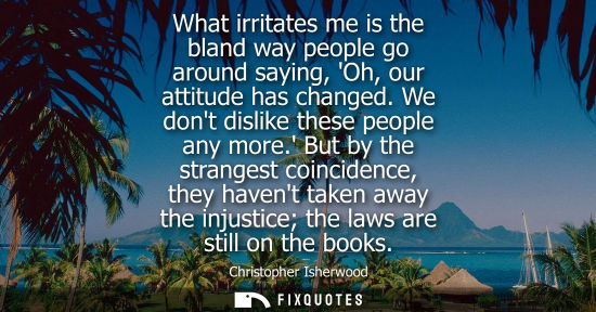 Small: What irritates me is the bland way people go around saying, Oh, our attitude has changed. We dont disli