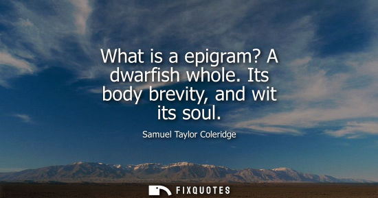 Small: What is a epigram? A dwarfish whole. Its body brevity, and wit its soul