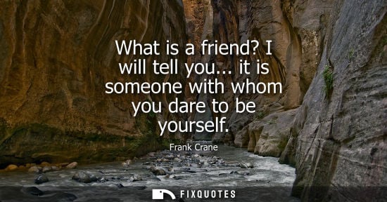 Small: What is a friend? I will tell you... it is someone with whom you dare to be yourself