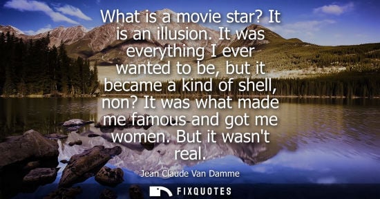 Small: What is a movie star? It is an illusion. It was everything I ever wanted to be, but it became a kind of shell,