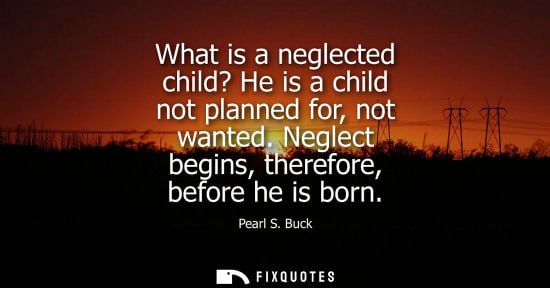 Small: What is a neglected child? He is a child not planned for, not wanted. Neglect begins, therefore, before