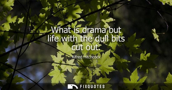 Small: What is drama but life with the dull bits cut out