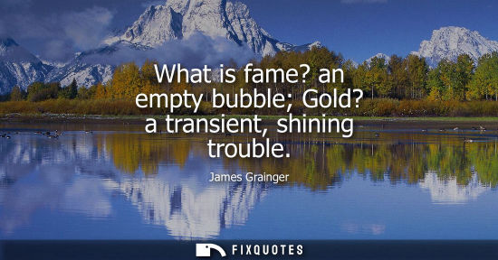 Small: What is fame? an empty bubble Gold? a transient, shining trouble - James Grainger