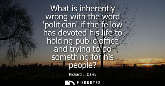 Small: What is inherently wrong with the word politician if the fellow has devoted his life to holding public 