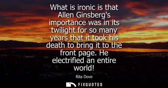 Small: What is ironic is that Allen Ginsbergs importance was in its twilight for so many years that it took hi