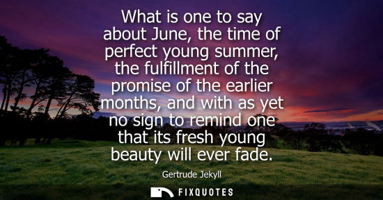 Small: What is one to say about June, the time of perfect young summer, the fulfillment of the promise of the 