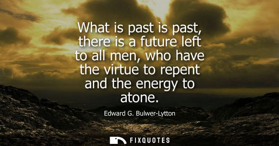 Small: What is past is past, there is a future left to all men, who have the virtue to repent and the energy t