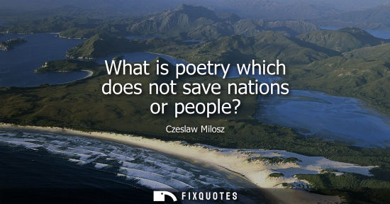 Small: What is poetry which does not save nations or people?