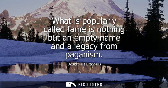 Small: What is popularly called fame is nothing but an empty name and a legacy from paganism