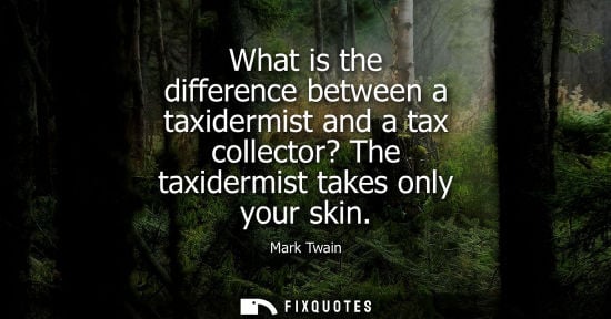 Small: What is the difference between a taxidermist and a tax collector? The taxidermist takes only your skin