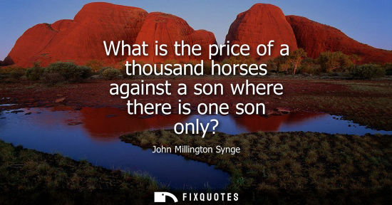 Small: What is the price of a thousand horses against a son where there is one son only?