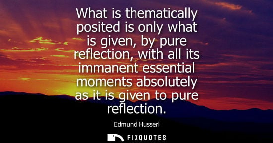 Small: What is thematically posited is only what is given, by pure reflection, with all its immanent essential
