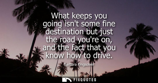 Small: What keeps you going isnt some fine destination but just the road youre on, and the fact that you know 
