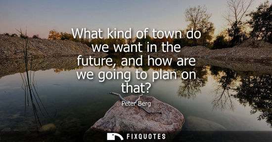 Small: What kind of town do we want in the future, and how are we going to plan on that?