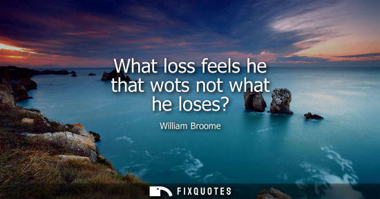 Small: What loss feels he that wots not what he loses?