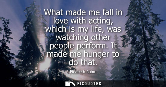Small: What made me fall in love with acting, which is my life, was watching other people perform. It made me 