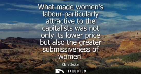 Small: What made womens labour particularly attractive to the capitalists was not only its lower price but als