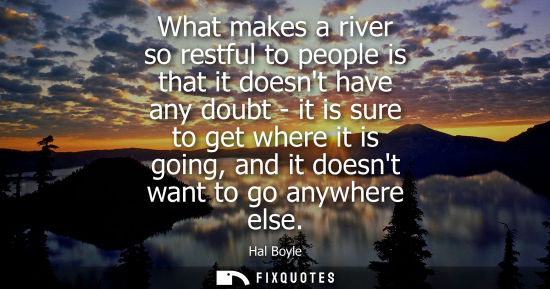 Small: What makes a river so restful to people is that it doesnt have any doubt - it is sure to get where it i