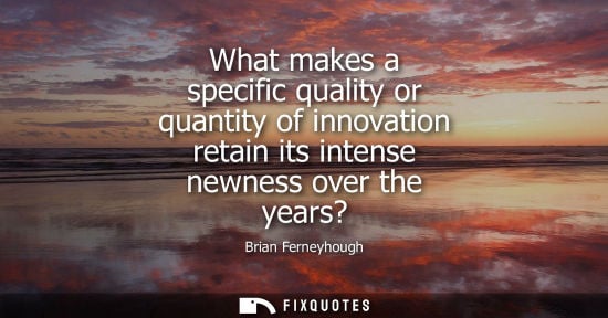 Small: What makes a specific quality or quantity of innovation retain its intense newness over the years?