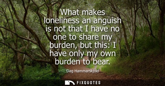 Small: What makes loneliness an anguish is not that I have no one to share my burden, but this: I have only my own bu