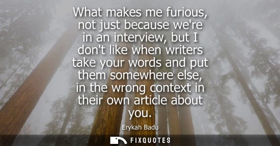 Small: What makes me furious, not just because were in an interview, but I dont like when writers take your wo