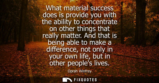 Small: What material success does is provide you with the ability to concentrate on other things that really m