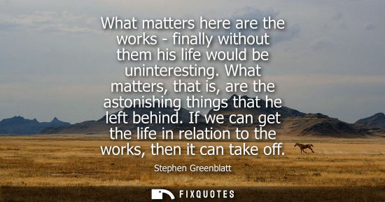 Small: What matters here are the works - finally without them his life would be uninteresting. What matters, t