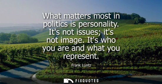 Small: What matters most in politics is personality. Its not issues its not image. Its who you are and what yo