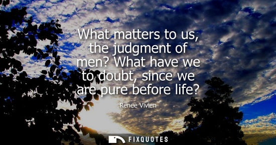 Small: What matters to us, the judgment of men? What have we to doubt, since we are pure before life?