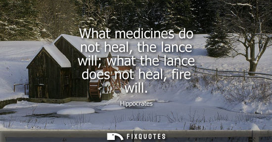 Small: What medicines do not heal, the lance will what the lance does not heal, fire will