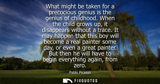 Small: What might be taken for a precocious genius is the genius of childhood. When the child grows up, it dis