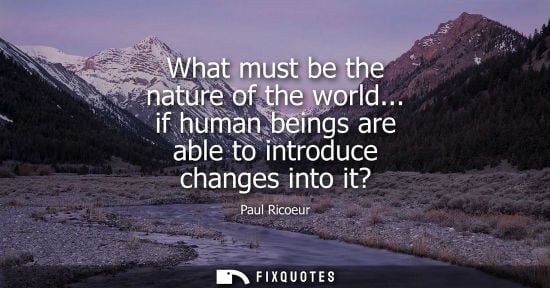 Small: What must be the nature of the world... if human beings are able to introduce changes into it?