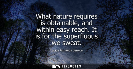 Small: What nature requires is obtainable, and within easy reach. It is for the superfluous we sweat