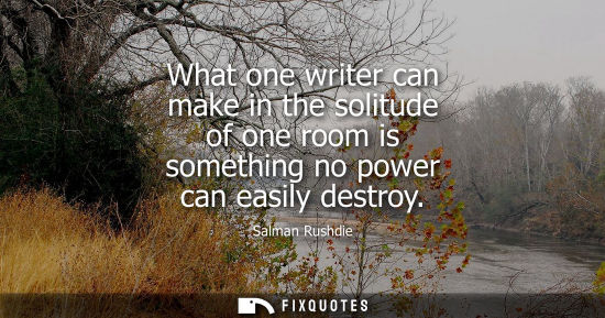 Small: What one writer can make in the solitude of one room is something no power can easily destroy