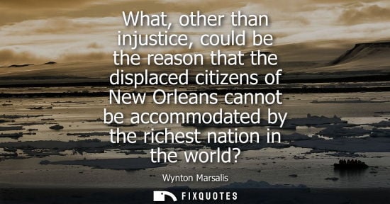 Small: What, other than injustice, could be the reason that the displaced citizens of New Orleans cannot be ac