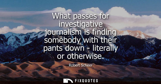 Small: What passes for investigative journalism is finding somebody with their pants down - literally or other