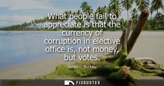 Small: What people fail to appreciate is that the currency of corruption in elective office is, not money, but